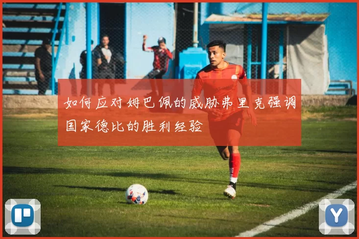 如何应对姆巴佩的威胁弗里克强调国家德比的胜利经验