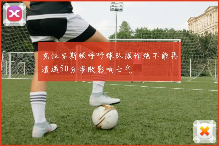 克拉克斯顿呼吁球队振作绝不能再遭遇50分惨败影响士气