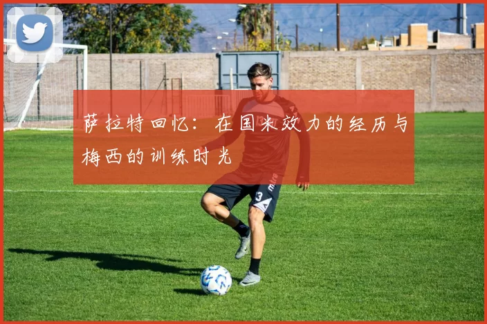 萨拉特回忆：在国米效力的经历与梅西的训练时光