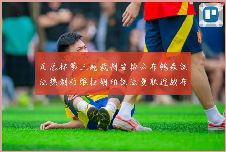 足总杯第三轮裁判安排公布鲍森执法热刺对维拉胡珀执法曼联迎战布莱顿