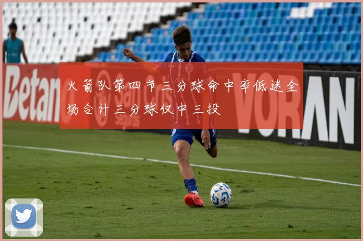 火箭队第四节三分球命中率低迷全场合计三分球仅中三投