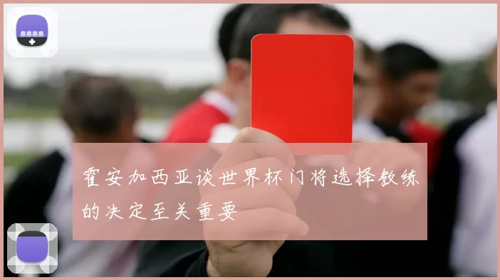 霍安加西亚谈世界杯门将选择教练的决定至关重要