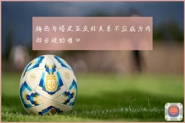 梅西与塔皮亚友好关系不应成为内部分歧的借口