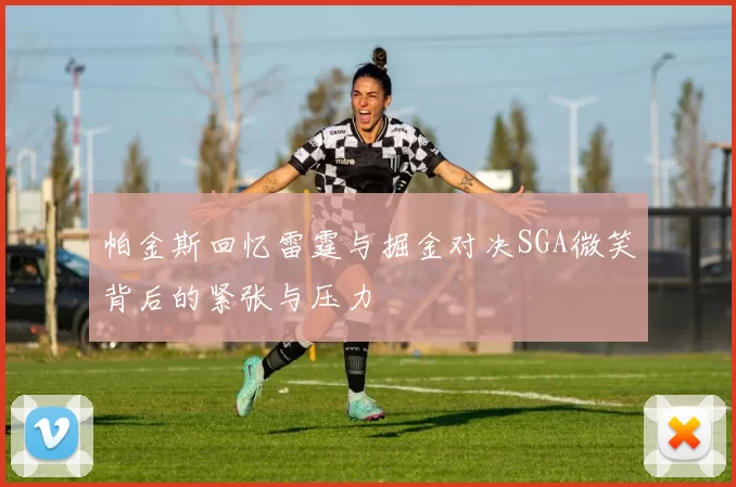 帕金斯回忆雷霆与掘金对决SGA微笑背后的紧张与压力