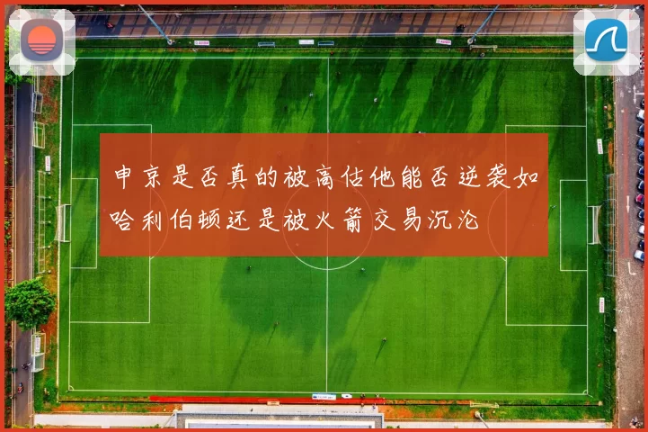 申京是否真的被高估他能否逆袭如哈利伯顿还是被火箭交易沉沦