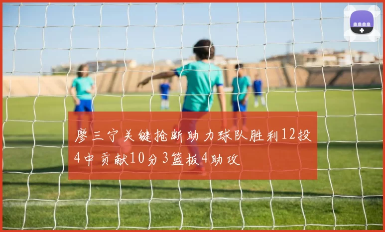 廖三宁关键抢断助力球队胜利12投4中贡献10分3篮板4助攻