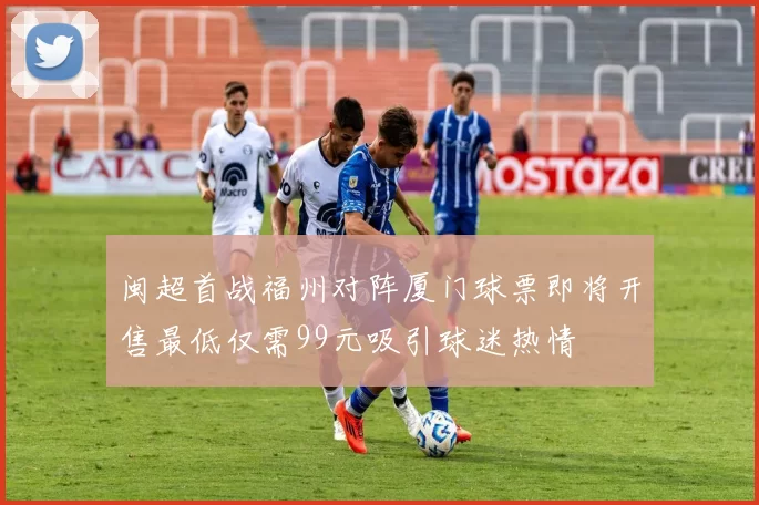 闽超首战福州对阵厦门球票即将开售最低仅需99元吸引球迷热情