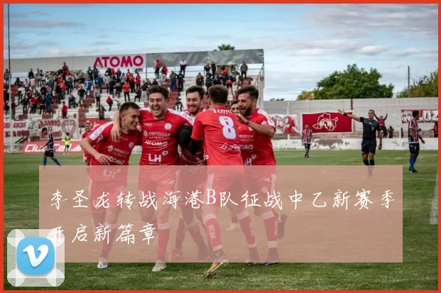 李圣龙转战海港B队征战中乙新赛季开启新篇章