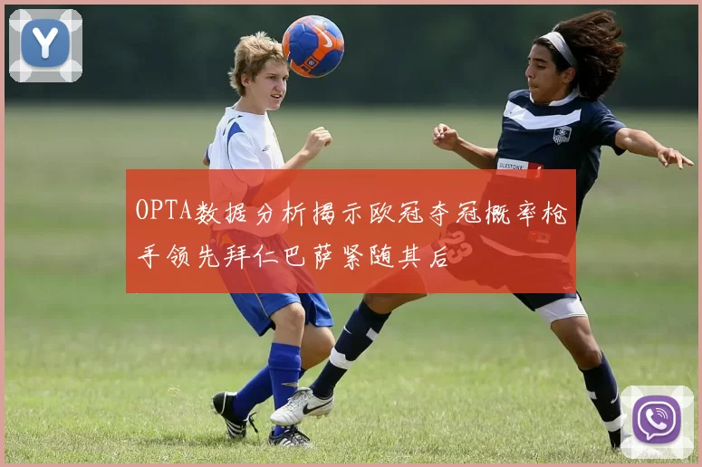 OPTA数据分析揭示欧冠夺冠概率枪手领先拜仁巴萨紧随其后