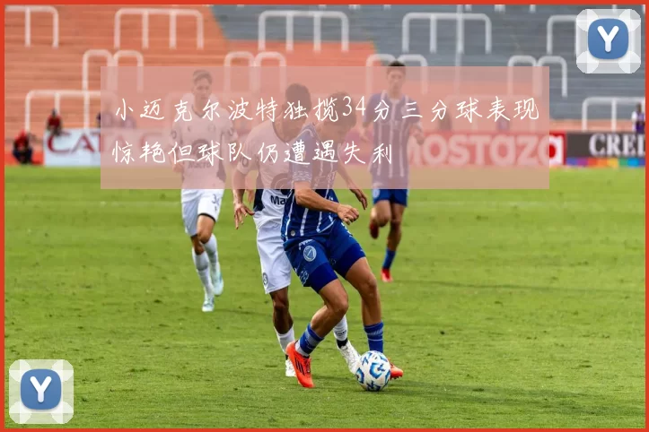 小迈克尔波特独揽34分三分球表现惊艳但球队仍遭遇失利