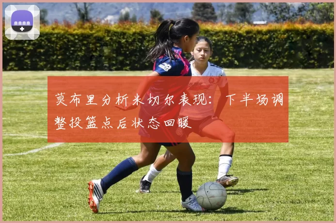 莫布里分析米切尔表现：下半场调整投篮点后状态回暖