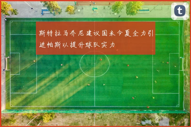 斯特拉马乔尼建议国米今夏全力引进帕斯以提升球队实力