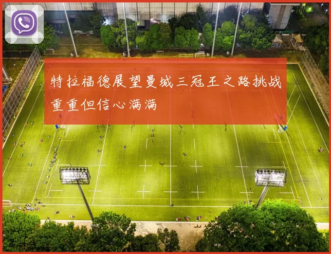 特拉福德展望曼城三冠王之路挑战重重但信心满满