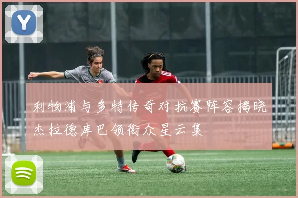 利物浦与多特传奇对抗赛阵容揭晓杰拉德库巴领衔众星云集