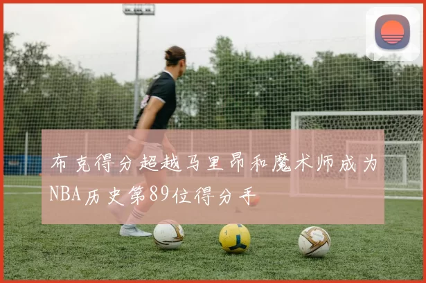 布克得分超越马里昂和魔术师成为NBA历史第89位得分手