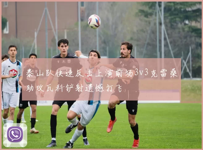 泰山队快速反击上演前场3v3克雷桑助攻瓦科铲射遗憾打飞