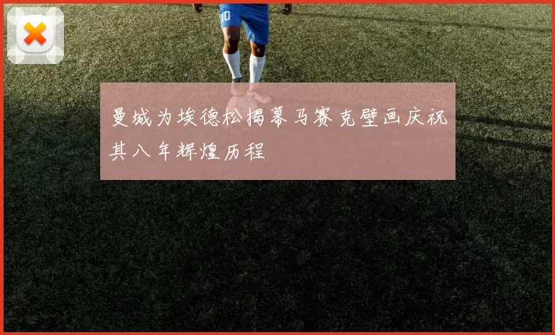 曼城为埃德松揭幕马赛克壁画庆祝其八年辉煌历程
