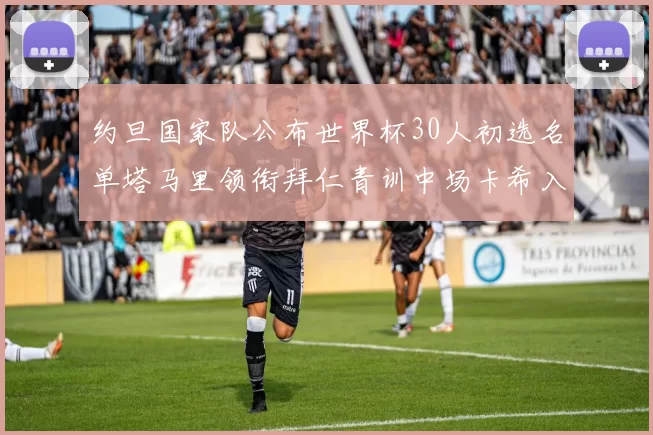约旦国家队公布世界杯30人初选名单塔马里领衔拜仁青训中场卡希入选
