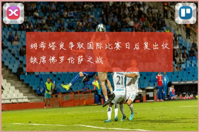 姆希塔良争取国际比赛日后复出仅缺席佛罗伦萨之战