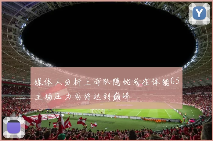 媒体人分析上海队隐忧或在体能G5主场压力或将达到巅峰