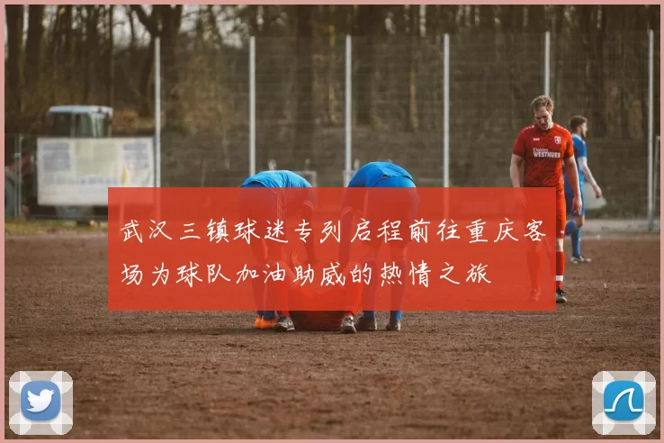 武汉三镇球迷专列启程前往重庆客场为球队加油助威的热情之旅