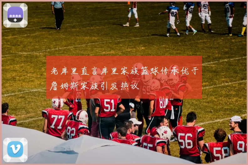 老库里直言库里家族篮球传承优于詹姆斯家族引发热议