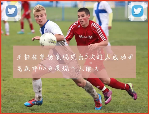 王钰栋单场表现突出5次过人成功率高获评63分展现个人能力