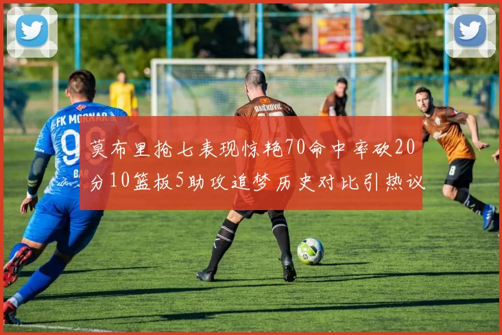 莫布里抢七表现惊艳70命中率砍20分10篮板5助攻追梦历史对比引热议