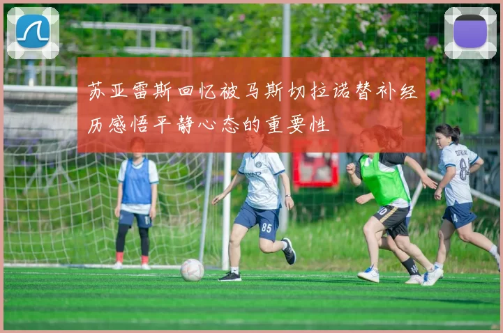 苏亚雷斯回忆被马斯切拉诺替补经历感悟平静心态的重要性