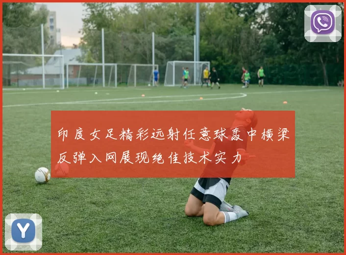印度女足精彩远射任意球轰中横梁反弹入网展现绝佳技术实力