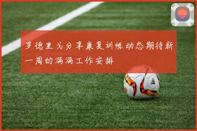罗德里戈分享康复训练动态期待新一周的满满工作安排