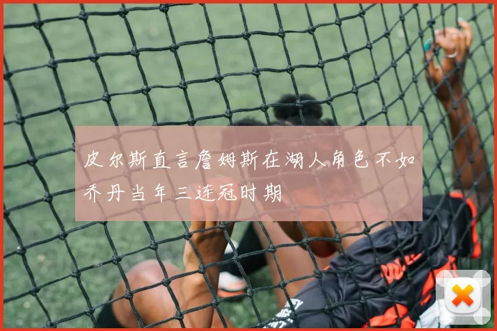 皮尔斯直言詹姆斯在湖人角色不如乔丹当年三连冠时期