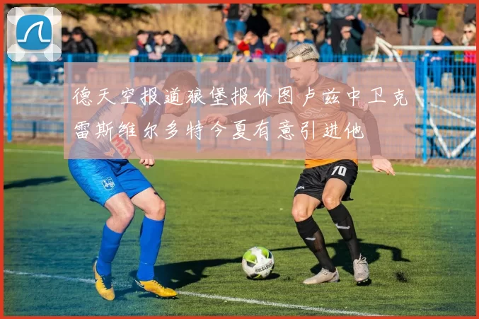德天空报道狼堡报价图卢兹中卫克雷斯维尔多特今夏有意引进他
