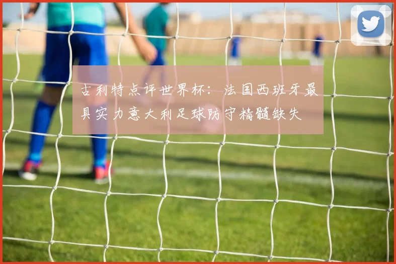 古利特点评世界杯：法国西班牙最具实力意大利足球防守精髓缺失