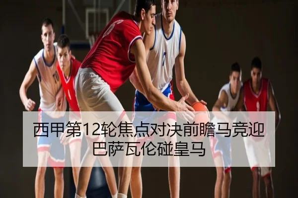 西甲第12轮焦点对决前瞻马竞迎巴萨瓦伦碰皇马（Sports）